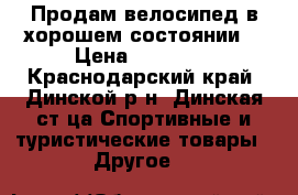 Продам велосипед в хорошем состоянии  › Цена ­ 11 000 - Краснодарский край, Динской р-н, Динская ст-ца Спортивные и туристические товары » Другое   